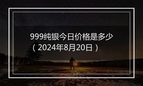 999纯银今日价格是多少(2024年8月20日)