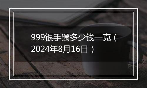999银手镯多少钱一克(2024年8月16日)