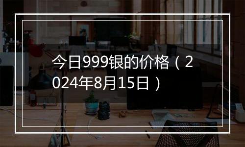 今日999银的价格(2024年8月15日)