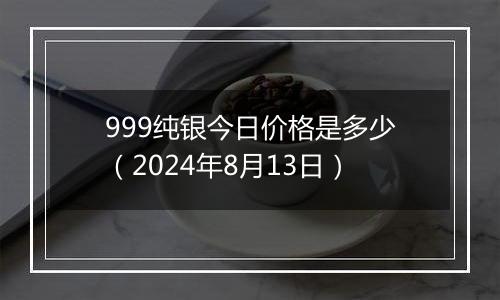 999纯银今日价格是多少(2024年8月13日)