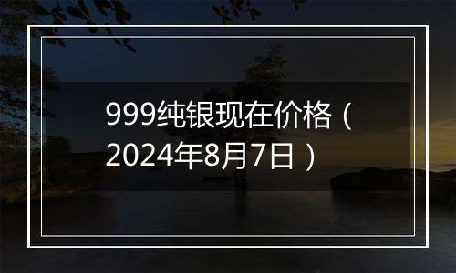 999纯银现在价格(2024年8月7日)