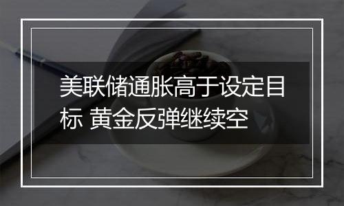 美联储通胀高于设定目标 黄金反弹继续空