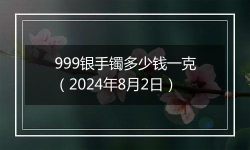 999银手镯多少钱一克(2024年8月2日)