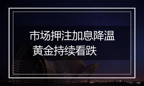 市场押注加息降温 黄金持续看跌