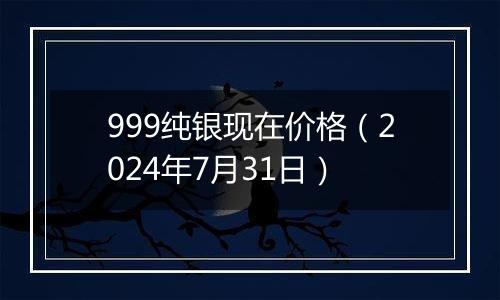 999纯银现在价格(2024年7月31日)