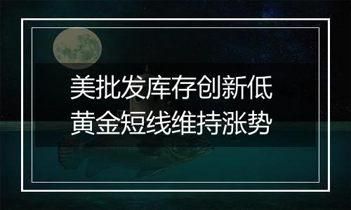 美批发库存创新低 黄金短线维持涨势