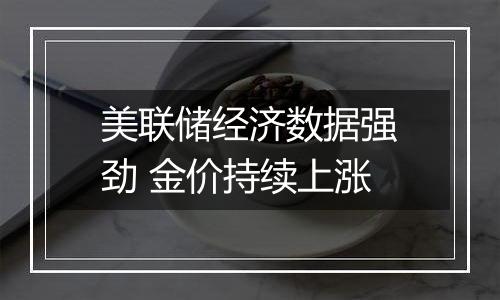 美联储经济数据强劲 金价持续上涨