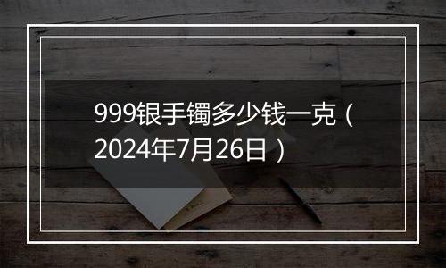 999银手镯多少钱一克(2024年7月26日)