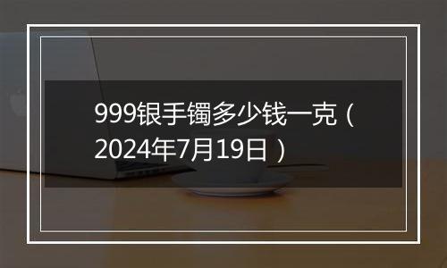 999银手镯多少钱一克(2024年7月19日)