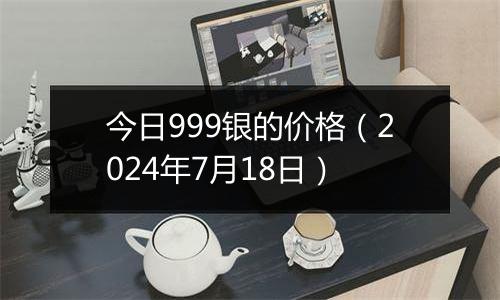今日999银的价格(2024年7月18日)
