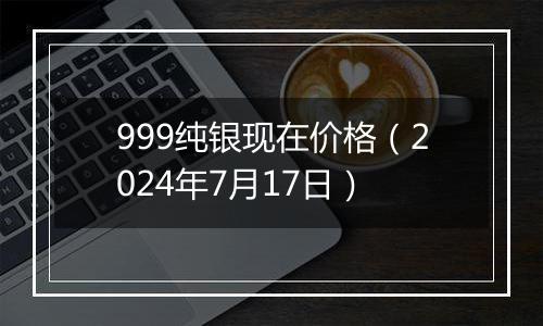 999纯银现在价格(2024年7月17日)