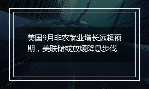 美国9月非农就业增长远超预期,美联储或放缓降息步伐