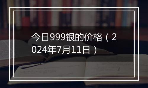 今日999银的价格(2024年7月11日)