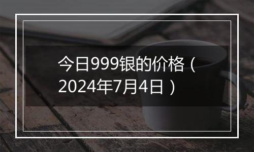 今日999银的价格(2024年7月4日)