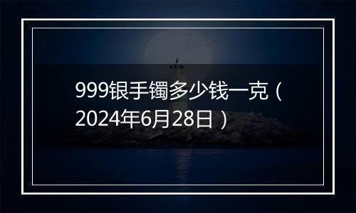 999银手镯多少钱一克(2024年6月28日)