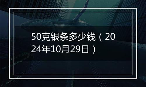 50克银条多少钱(2024年10月29日)