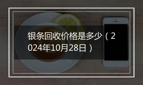 银条回收价格是多少(2024年10月28日)