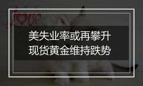 美失业率或再攀升 现货黄金维持跌势