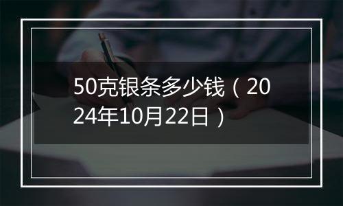 50克银条多少钱（2024年10月22日）
