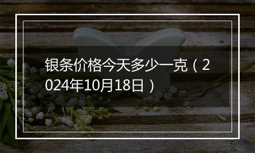 银条价格今天多少一克（2024年10月18日）