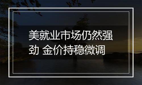 美就业市场仍然强劲 金价持稳微调