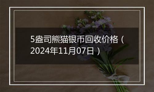 5盎司熊猫银币回收价格（2024年11月07日）
