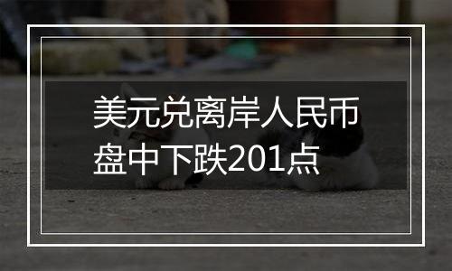 美元兑离岸人民币盘中下跌201点