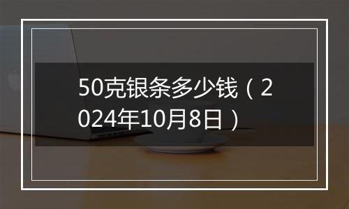 50克银条多少钱(2024年10月8日)