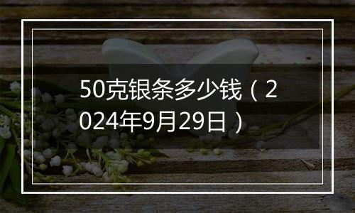 50克银条多少钱(2024年9月29日)