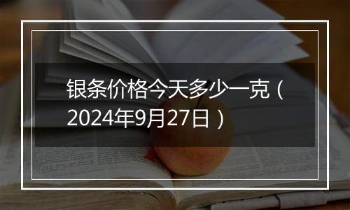 银条价格今天多少一克(2024年9月27日)