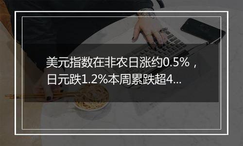 美元指数在非农日涨约0.5%,日元跌1.2%本周累跌超4%