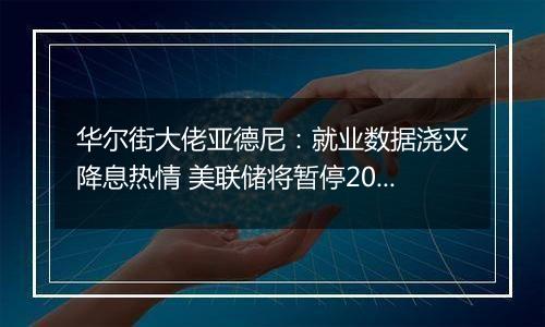 华尔街大佬亚德尼:就业数据浇灭降息热情 美联储将暂停2024年货币宽松