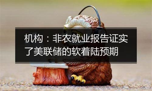 机构:非农就业报告证实了美联储的软着陆预期