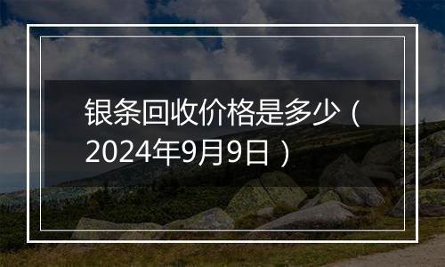 银条回收价格是多少（2024年9月9日）