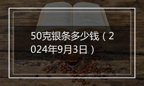 50克银条多少钱（2024年9月3日）