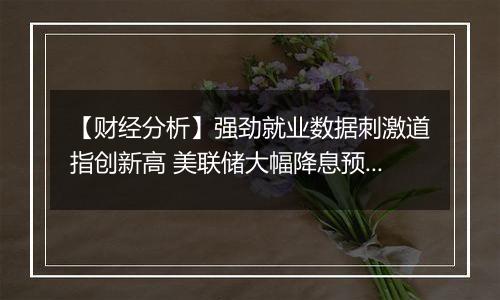 【财经分析】强劲就业数据刺激道指创新高 美联储大幅降息预期降低