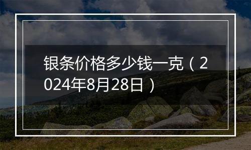 银条价格多少钱一克（2024年8月28日）