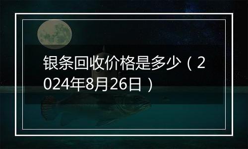银条回收价格是多少（2024年8月26日）