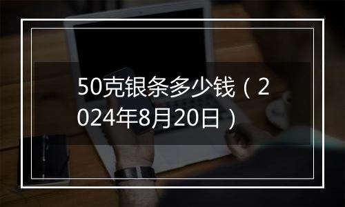 50克银条多少钱(2024年8月20日)