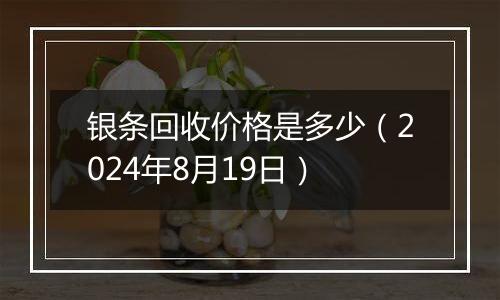 银条回收价格是多少(2024年8月19日)
