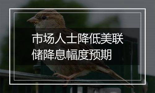 市场人士降低美联储降息幅度预期