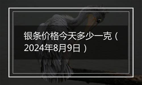 银条价格今天多少一克(2024年8月9日)