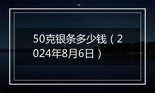 50克银条多少钱（2024年8月6日）