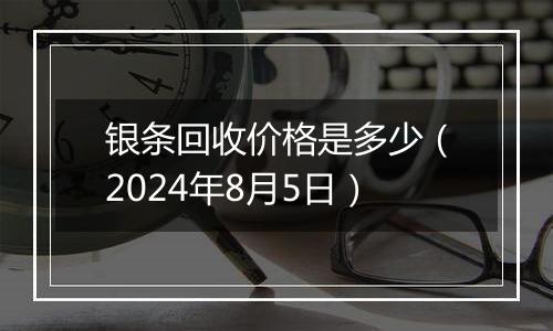 银条回收价格是多少（2024年8月5日）