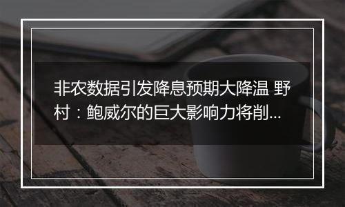 非农数据引发降息预期大降温 野村:鲍威尔的巨大影响力将削减后续降息幅度