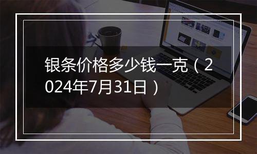 银条价格多少钱一克（2024年7月31日）