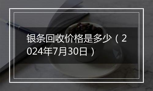 银条回收价格是多少（2024年7月30日）