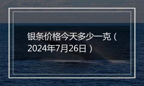 银条价格今天多少一克（2024年7月26日）