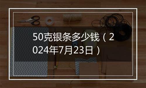 50克银条多少钱(2024年7月23日)