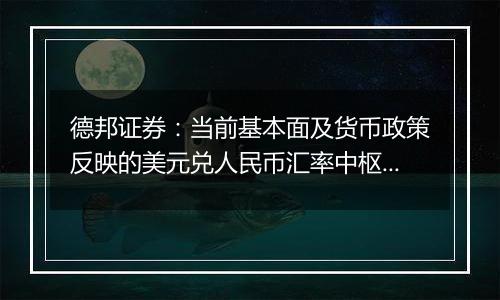 德邦证券:当前基本面及货币政策反映的美元兑人民币汇率中枢可能在7左右